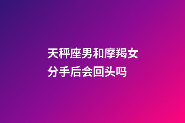 天秤座男和摩羯女分手后会回头吗-第1张-星座运势-玄机派