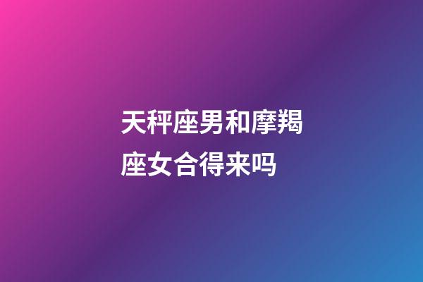 天秤座男和摩羯座女合得来吗-第1张-星座运势-玄机派