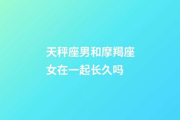 天秤座男和摩羯座女在一起长久吗-第1张-星座运势-玄机派