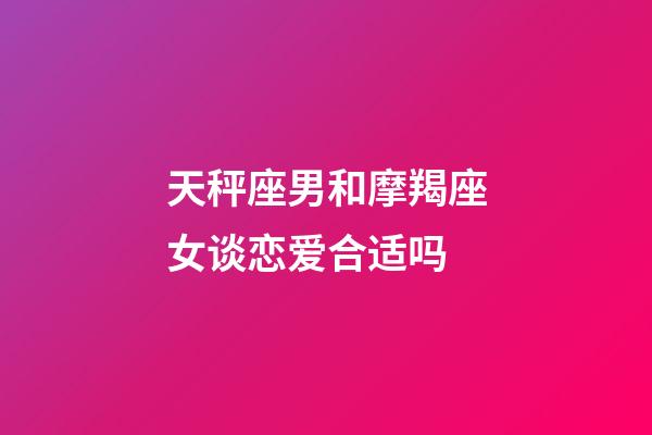 天秤座男和摩羯座女谈恋爱合适吗-第1张-星座运势-玄机派