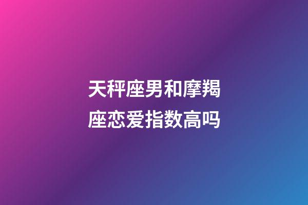 天秤座男和摩羯座恋爱指数高吗-第1张-星座运势-玄机派