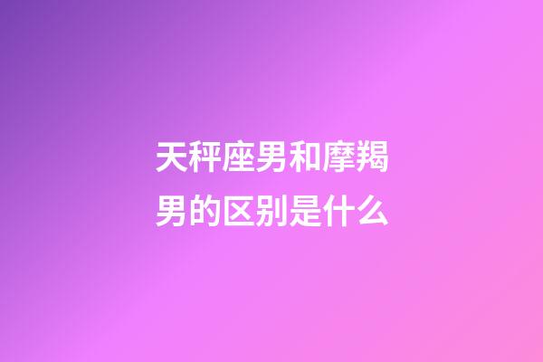 天秤座男和摩羯男的区别是什么