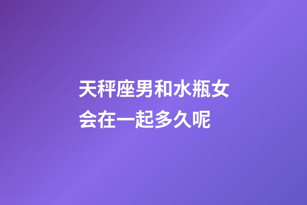 天秤座男和水瓶女会在一起多久呢-第1张-星座运势-玄机派