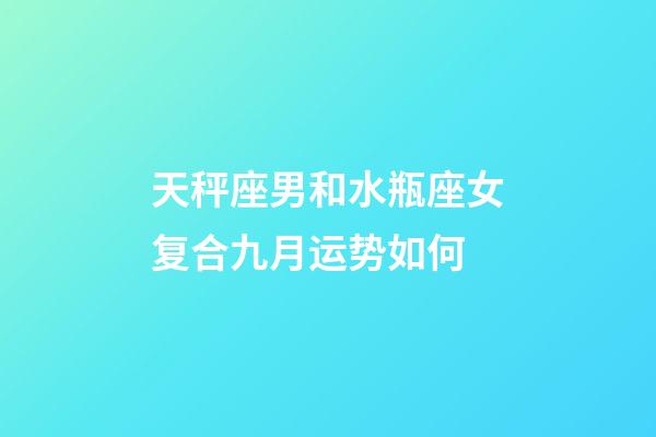 天秤座男和水瓶座女复合九月运势如何-第1张-星座运势-玄机派