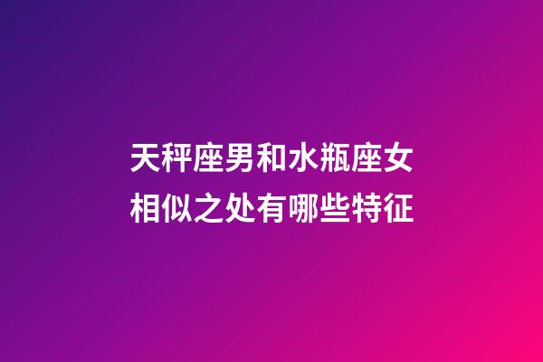 天秤座男和水瓶座女相似之处有哪些特征-第1张-星座运势-玄机派