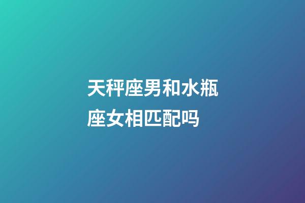 天秤座男和水瓶座女相匹配吗-第1张-星座运势-玄机派