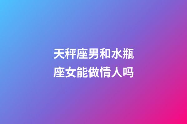 天秤座男和水瓶座女能做情人吗-第1张-星座运势-玄机派