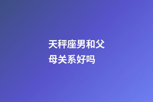 天秤座男和父母关系好吗-第1张-星座运势-玄机派