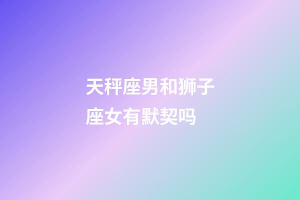 天秤座男和狮子座女有默契吗-第1张-星座运势-玄机派