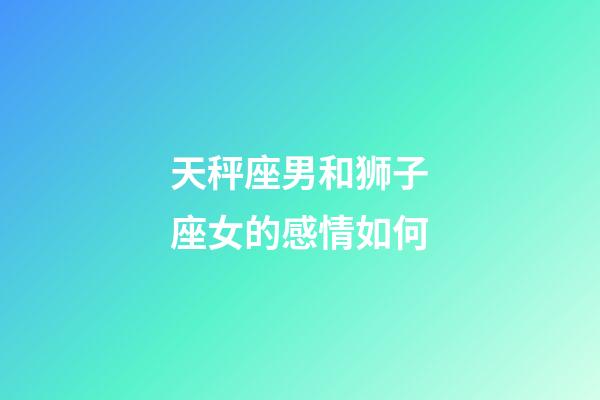 天秤座男和狮子座女的感情如何-第1张-星座运势-玄机派