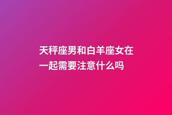 天秤座男和白羊座女在一起需要注意什么吗-第1张-星座运势-玄机派