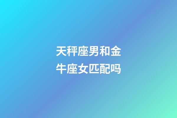 天秤座男和金牛座女匹配吗-第1张-星座运势-玄机派