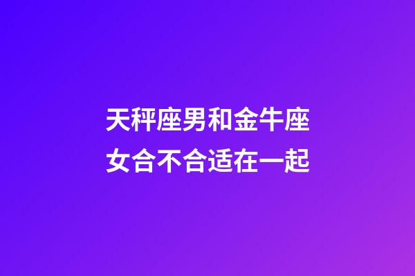 天秤座男和金牛座女合不合适在一起-第1张-星座运势-玄机派