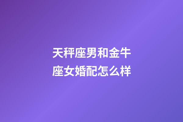 天秤座男和金牛座女婚配怎么样-第1张-星座运势-玄机派