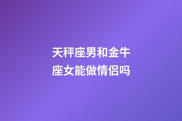 天秤座男和金牛座女能做情侣吗-第1张-星座运势-玄机派