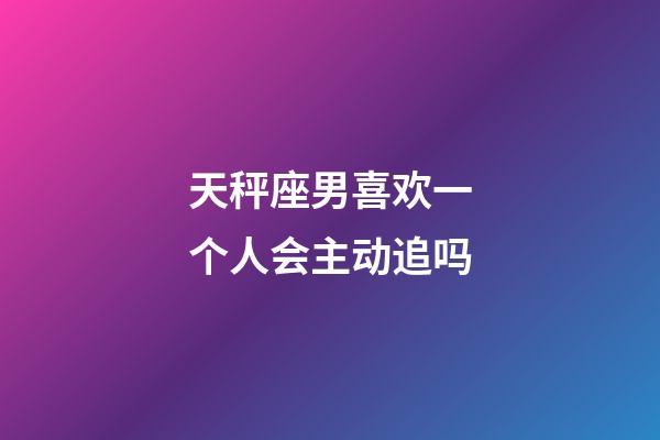 天秤座男喜欢一个人会主动追吗-第1张-星座运势-玄机派