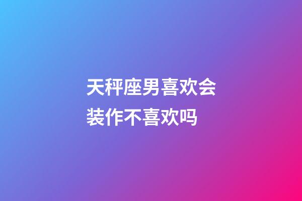 天秤座男喜欢会装作不喜欢吗-第1张-星座运势-玄机派