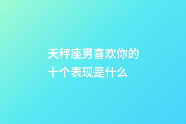 天秤座男喜欢你的十个表现是什么-第1张-星座运势-玄机派