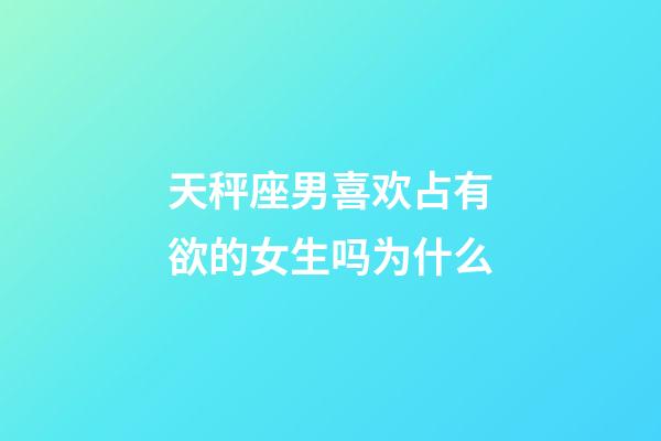 天秤座男喜欢占有欲的女生吗为什么-第1张-星座运势-玄机派