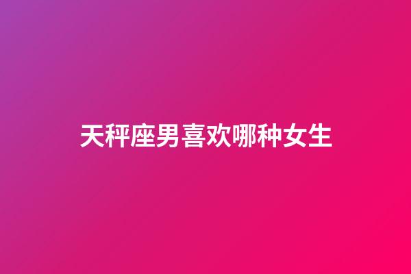 天秤座男喜欢哪种女生-第1张-星座运势-玄机派