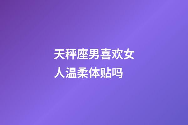 天秤座男喜欢女人温柔体贴吗-第1张-星座运势-玄机派