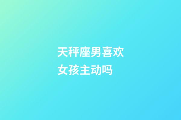 天秤座男喜欢女孩主动吗-第1张-星座运势-玄机派