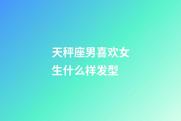 天秤座男喜欢女生什么样发型-第1张-星座运势-玄机派