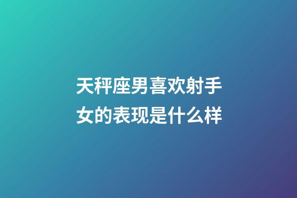天秤座男喜欢射手女的表现是什么样-第1张-星座运势-玄机派