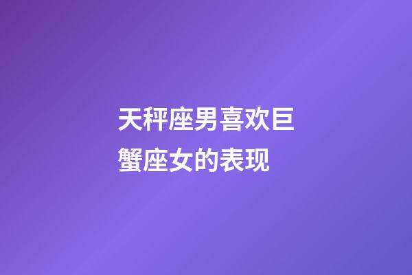 天秤座男喜欢巨蟹座女的表现-第1张-星座运势-玄机派