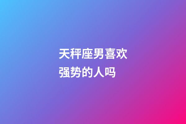 天秤座男喜欢强势的人吗-第1张-星座运势-玄机派