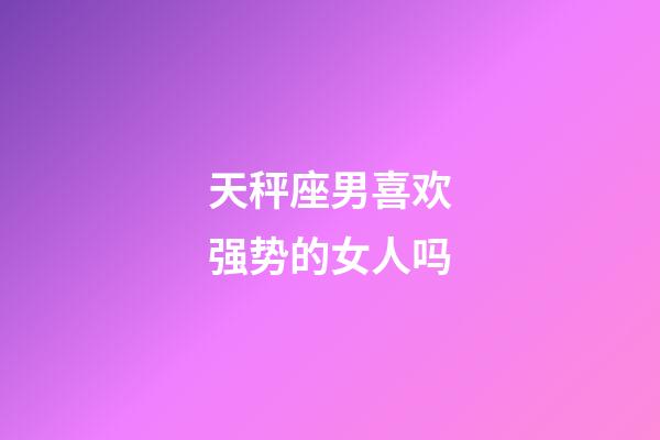 天秤座男喜欢强势的女人吗-第1张-星座运势-玄机派