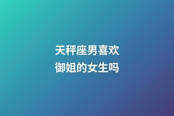 天秤座男喜欢御姐的女生吗-第1张-星座运势-玄机派