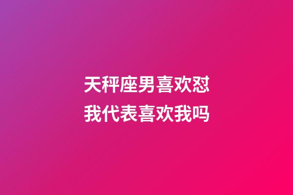 天秤座男喜欢怼我代表喜欢我吗-第1张-星座运势-玄机派