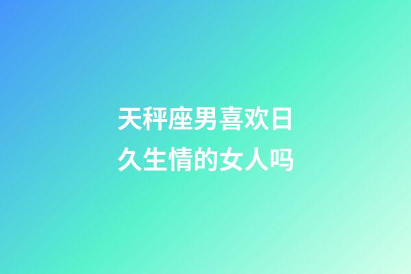 天秤座男喜欢日久生情的女人吗