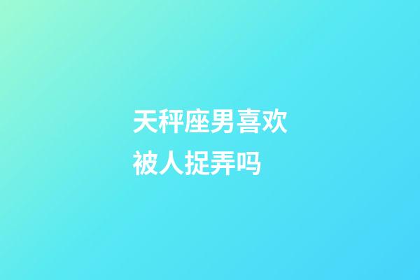 天秤座男喜欢被人捉弄吗-第1张-星座运势-玄机派