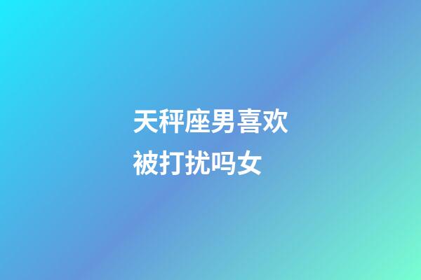 天秤座男喜欢被打扰吗女-第1张-星座运势-玄机派