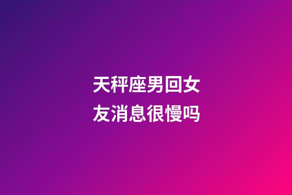 天秤座男回女友消息很慢吗