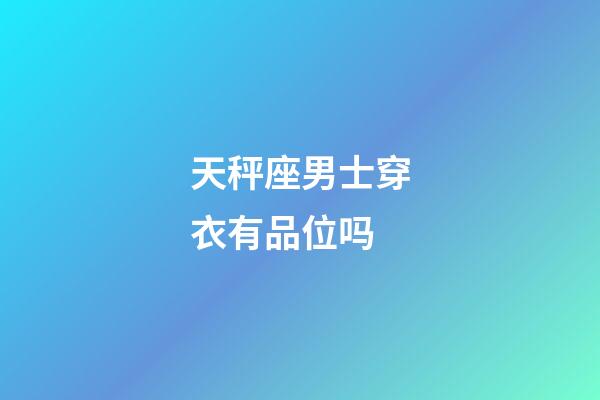 天秤座男士穿衣有品位吗