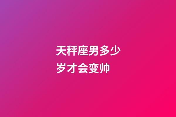 天秤座男多少岁才会变帅-第1张-星座运势-玄机派