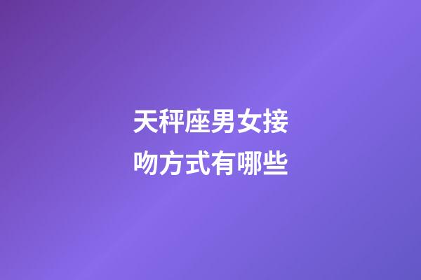 天秤座男女接吻方式有哪些-第1张-星座运势-玄机派