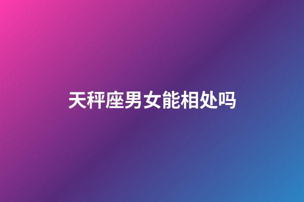 天秤座男女能相处吗-第1张-星座运势-玄机派