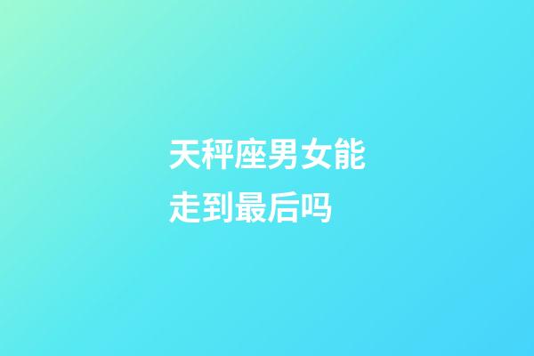 天秤座男女能走到最后吗-第1张-星座运势-玄机派