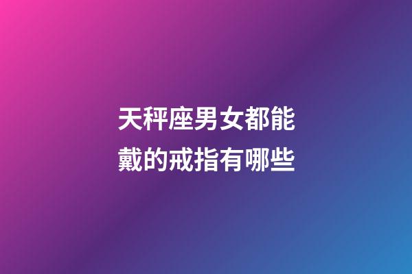 天秤座男女都能戴的戒指有哪些-第1张-星座运势-玄机派