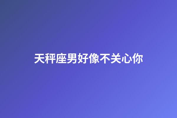 天秤座男好像不关心你-第1张-星座运势-玄机派