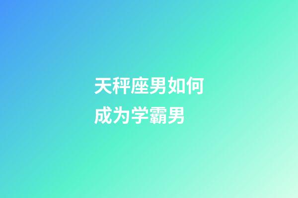 天秤座男如何成为学霸男-第1张-星座运势-玄机派