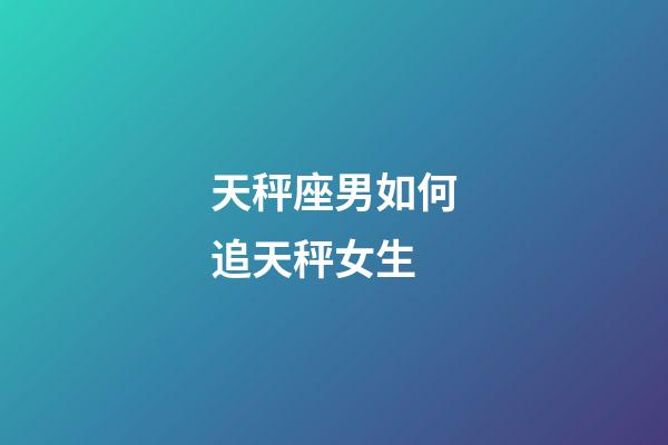 天秤座男如何追天秤女生-第1张-星座运势-玄机派