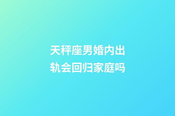 天秤座男婚内出轨会回归家庭吗-第1张-星座运势-玄机派