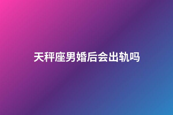 天秤座男婚后会出轨吗-第1张-星座运势-玄机派