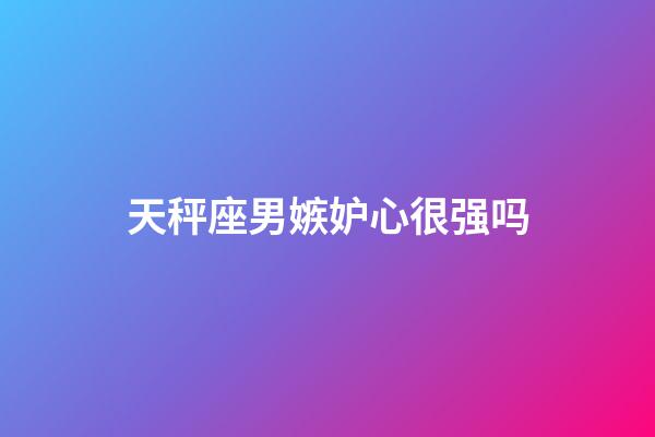 天秤座男嫉妒心很强吗-第1张-星座运势-玄机派