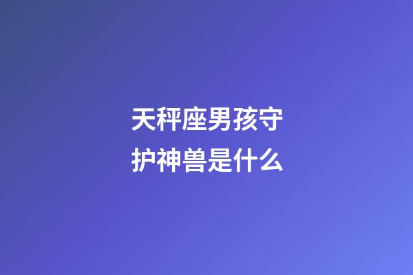 天秤座男孩守护神兽是什么